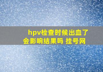 hpv检查时候出血了会影响结果吗 挂号网